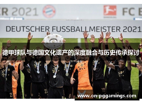 德甲球队与德国文化遗产的深度融合与历史传承探讨
