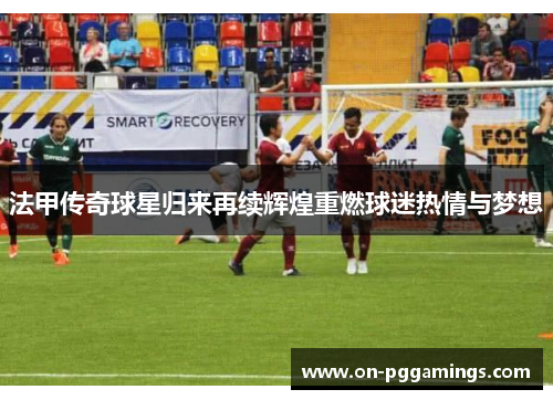 法甲传奇球星归来再续辉煌重燃球迷热情与梦想