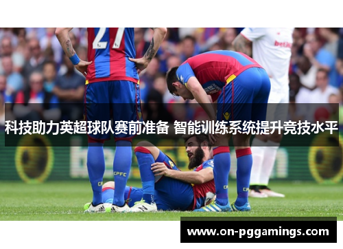 科技助力英超球队赛前准备 智能训练系统提升竞技水平