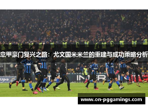 意甲豪门复兴之路：尤文国米米兰的重建与成功策略分析