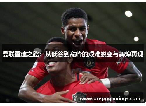 曼联重建之路：从低谷到巅峰的艰难蜕变与辉煌再现