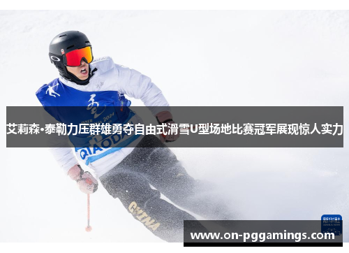 艾莉森·泰勒力压群雄勇夺自由式滑雪U型场地比赛冠军展现惊人实力