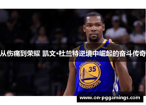 从伤痛到荣耀 凯文·杜兰特逆境中崛起的奋斗传奇