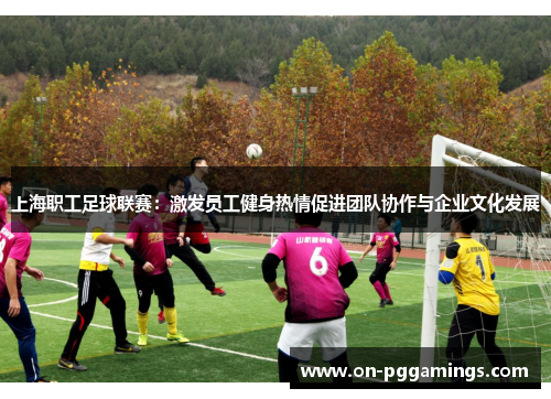 上海职工足球联赛：激发员工健身热情促进团队协作与企业文化发展