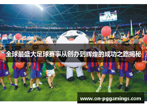 全球最盛大足球赛事从创办到辉煌的成功之路揭秘