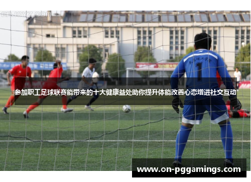参加职工足球联赛能带来的十大健康益处助你提升体能改善心态增进社交互动