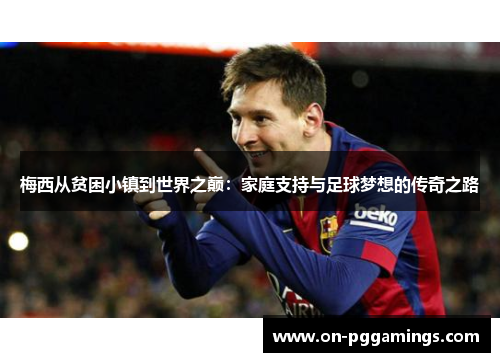 梅西从贫困小镇到世界之巅：家庭支持与足球梦想的传奇之路