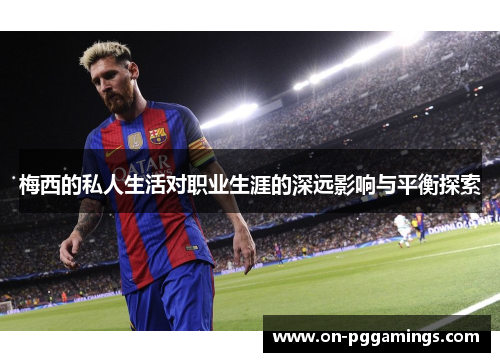 梅西的私人生活对职业生涯的深远影响与平衡探索