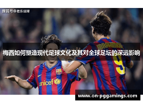 梅西如何塑造现代足球文化及其对全球足坛的深远影响