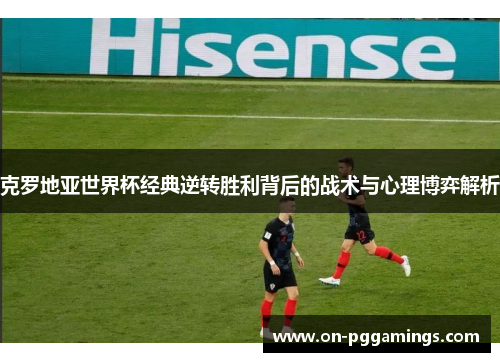 克罗地亚世界杯经典逆转胜利背后的战术与心理博弈解析