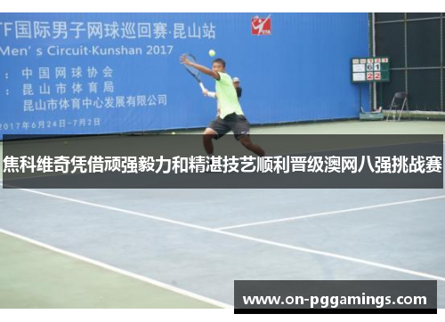 焦科维奇凭借顽强毅力和精湛技艺顺利晋级澳网八强挑战赛