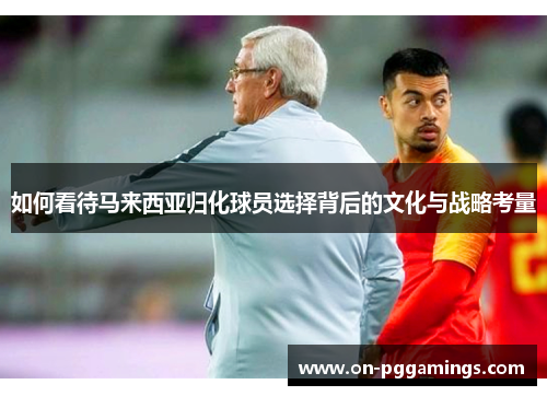 如何看待马来西亚归化球员选择背后的文化与战略考量