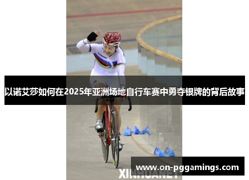 以诺艾莎如何在2025年亚洲场地自行车赛中勇夺银牌的背后故事