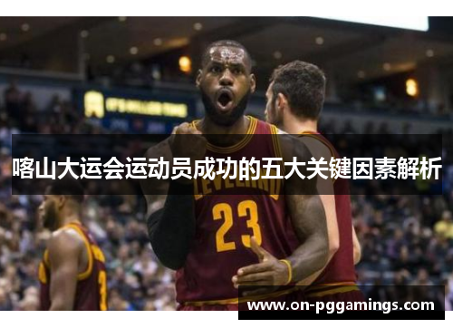 喀山大运会运动员成功的五大关键因素解析