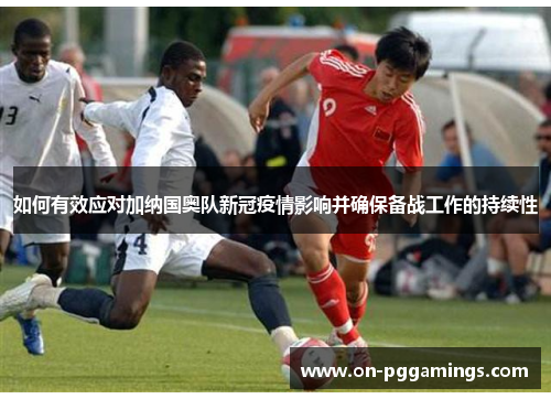 如何有效应对加纳国奥队新冠疫情影响并确保备战工作的持续性