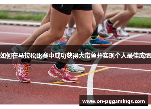 如何在马拉松比赛中成功获得大带鱼并实现个人最佳成绩