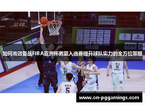 如何高效备战FIBA亚洲杯男篮入选赛提升球队实力的全方位策略