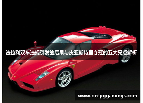 法拉利双车违规引发的后果与皮亚斯特里夺冠的五大亮点解析