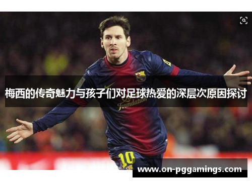 梅西的传奇魅力与孩子们对足球热爱的深层次原因探讨