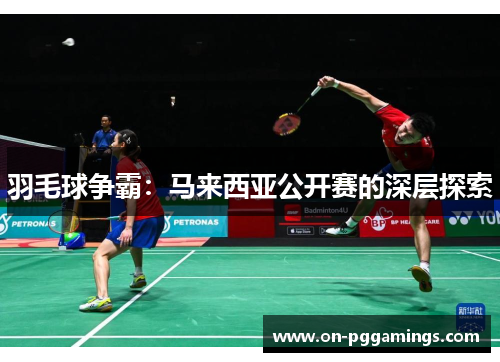 羽毛球争霸：马来西亚公开赛的深层探索