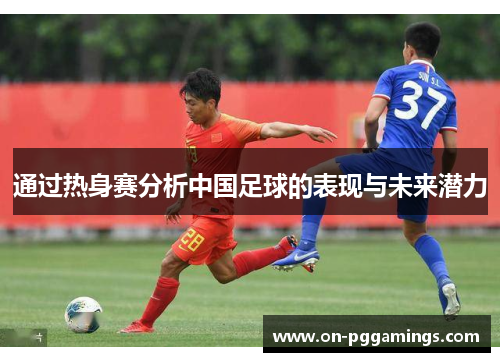 通过热身赛分析中国足球的表现与未来潜力