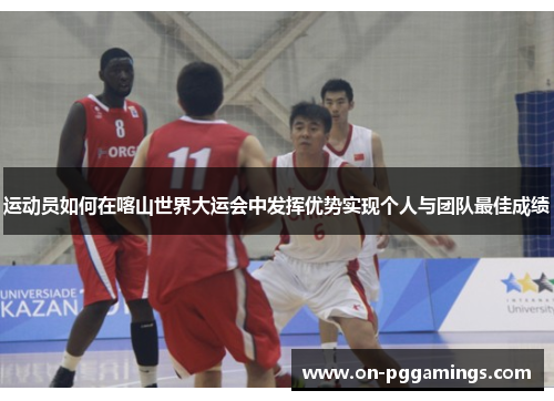 运动员如何在喀山世界大运会中发挥优势实现个人与团队最佳成绩