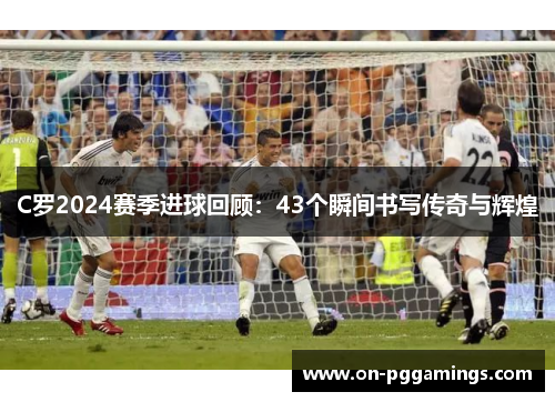 C罗2024赛季进球回顾：43个瞬间书写传奇与辉煌
