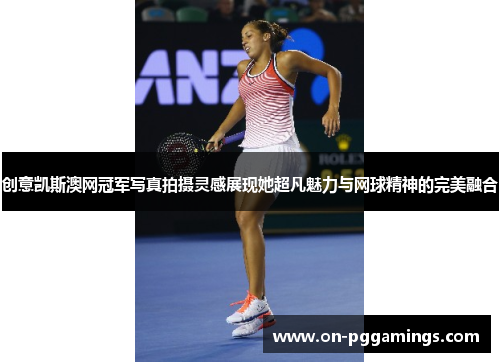 创意凯斯澳网冠军写真拍摄灵感展现她超凡魅力与网球精神的完美融合
