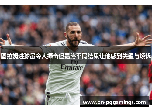 图拉姆进球虽令人振奋但最终平局结果让他感到失望与烦忧