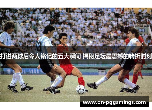 打进两球后令人铭记的五大瞬间 揭秘足坛最震撼的转折时刻