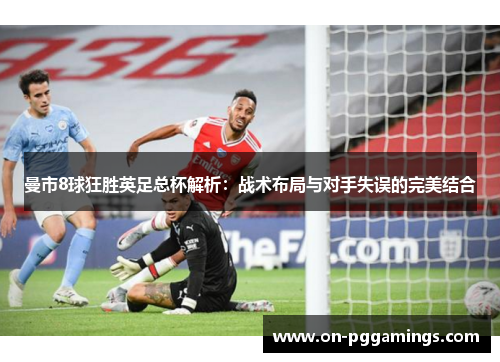 曼市8球狂胜英足总杯解析：战术布局与对手失误的完美结合