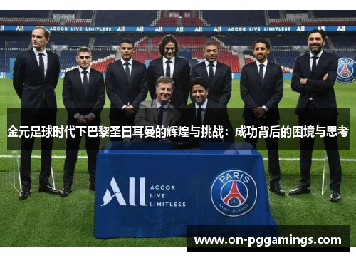 金元足球时代下巴黎圣日耳曼的辉煌与挑战：成功背后的困境与思考