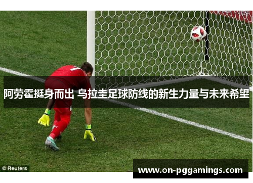 阿劳霍挺身而出 乌拉圭足球防线的新生力量与未来希望