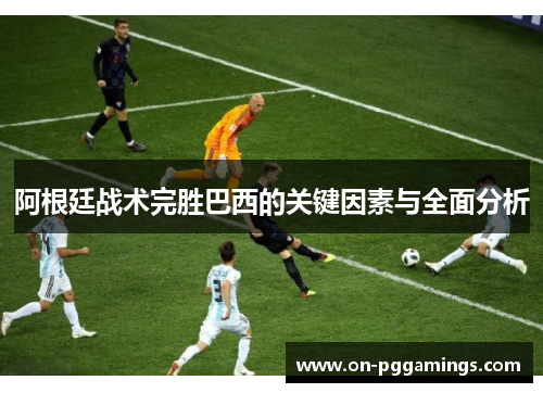 阿根廷战术完胜巴西的关键因素与全面分析