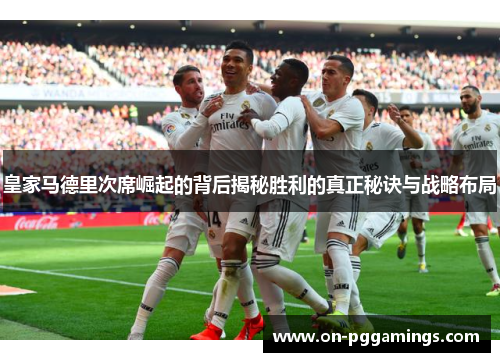 皇家马德里次席崛起的背后揭秘胜利的真正秘诀与战略布局