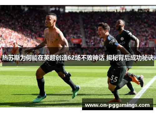 热苏斯为何能在英超创造62场不败神话 揭秘背后成功秘诀