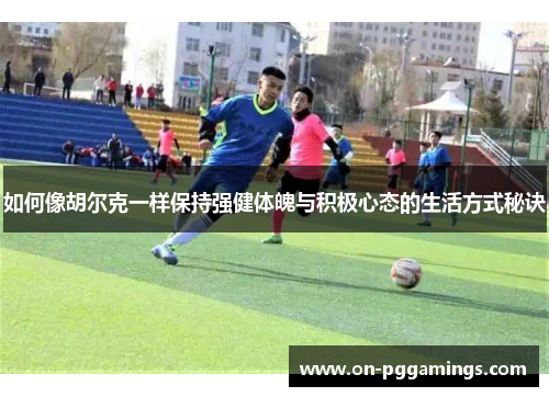 如何像胡尔克一样保持强健体魄与积极心态的生活方式秘诀