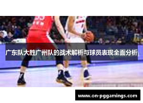 广东队大胜广州队的战术解析与球员表现全面分析