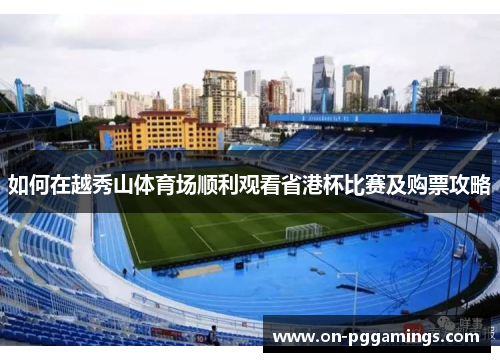如何在越秀山体育场顺利观看省港杯比赛及购票攻略