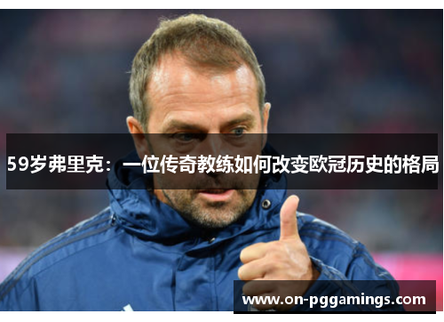 59岁弗里克：一位传奇教练如何改变欧冠历史的格局