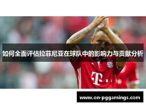 如何全面评估拉菲尼亚在球队中的影响力与贡献分析