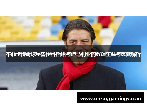 本菲卡传奇球星鲁伊科斯塔与迪马利亚的辉煌生涯与贡献解析