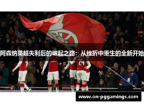 阿森纳英超失利后的崛起之路：从挫折中重生的全新开始
