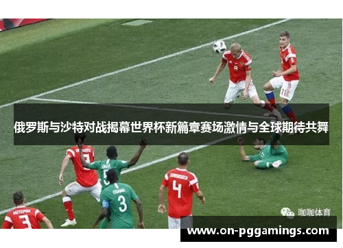 俄罗斯与沙特对战揭幕世界杯新篇章赛场激情与全球期待共舞