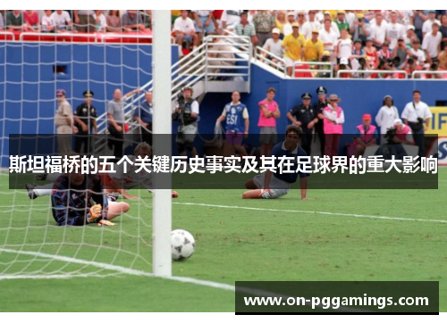 斯坦福桥的五个关键历史事实及其在足球界的重大影响