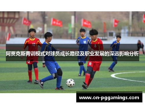 阿贾克斯青训模式对球员成长路径及职业发展的深远影响分析
