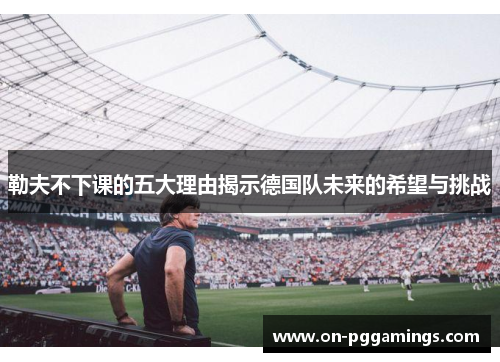勒夫不下课的五大理由揭示德国队未来的希望与挑战