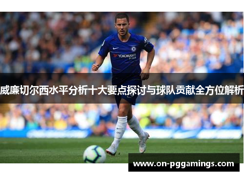 威廉切尔西水平分析十大要点探讨与球队贡献全方位解析