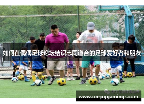如何在偶偶足球论坛结识志同道合的足球爱好者和朋友