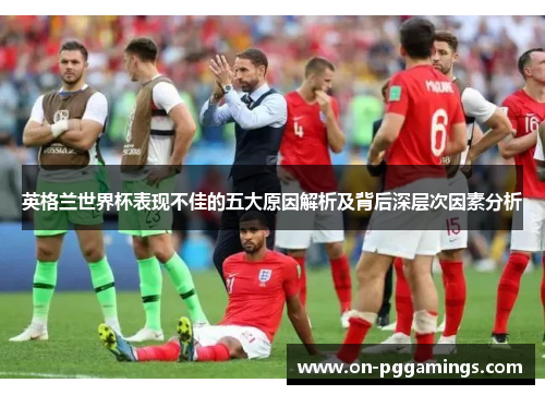 英格兰世界杯表现不佳的五大原因解析及背后深层次因素分析